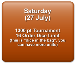 Saturday   (27 July)  1300 pt Tournament 16 Order Dice Limit (this is “dice in the bag”, you can have more units)